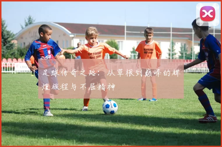 足球传奇之路：从草根到巅峰的辉煌旅程与不屈精神