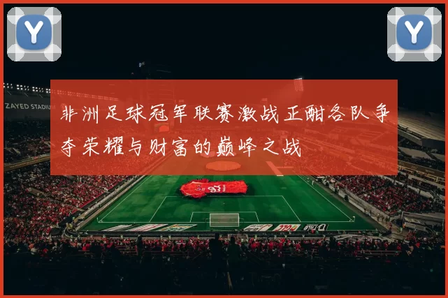非洲足球冠军联赛激战正酣各队争夺荣耀与财富的巅峰之战