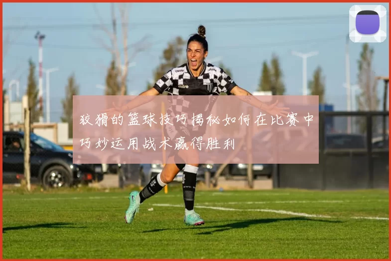 狡猾的篮球技巧揭秘如何在比赛中巧妙运用战术赢得胜利