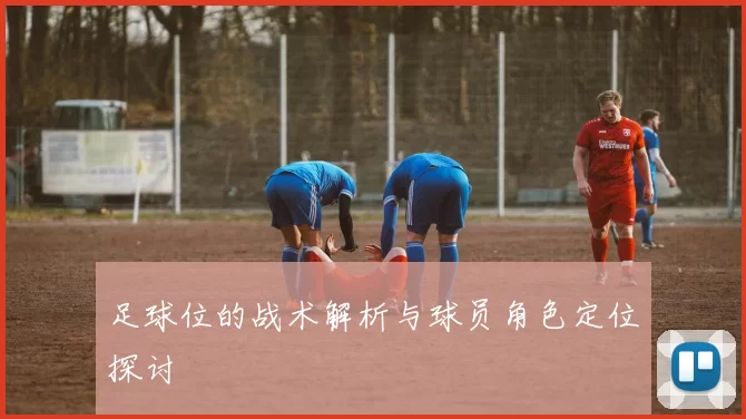 足球位的战术解析与球员角色定位探讨