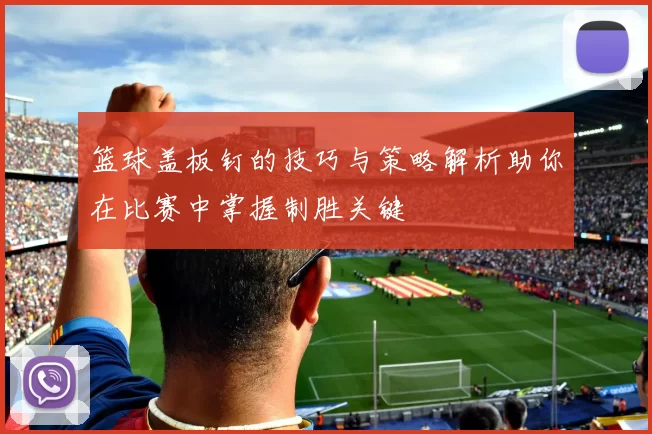 篮球盖板钉的技巧与策略解析助你在比赛中掌握制胜关键