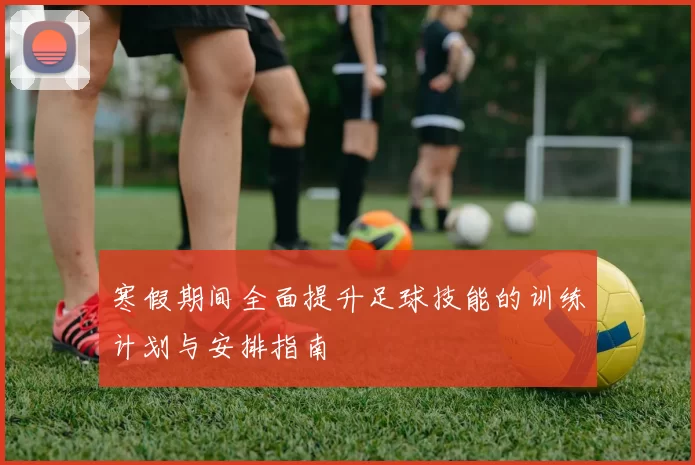 寒假期间全面提升足球技能的训练计划与安排指南