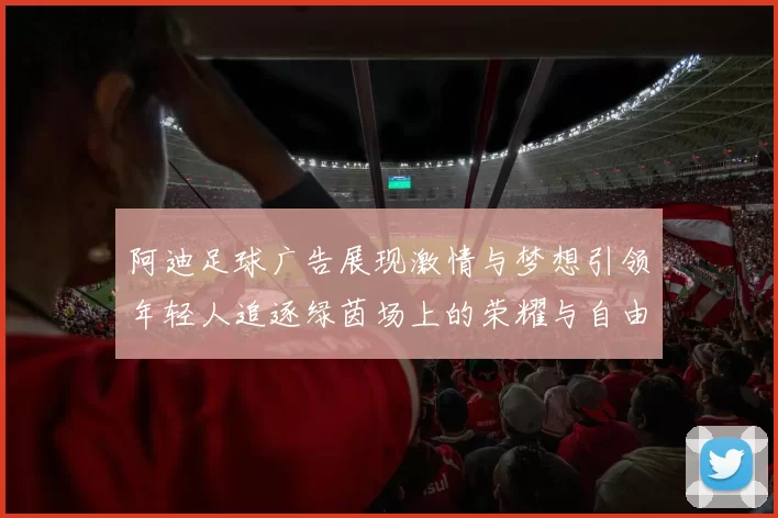 阿迪足球广告展现激情与梦想引领年轻人追逐绿茵场上的荣耀与自由
