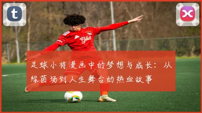 足球小将漫画中的梦想与成长：从绿茵场到人生舞台的热血故事