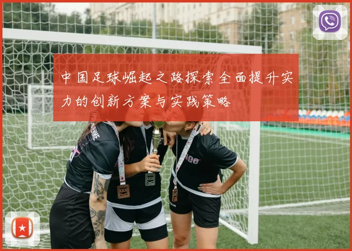 中国足球崛起之路探索全面提升实力的创新方案与实践策略