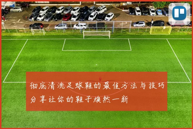 彻底清洗足球鞋的最佳方法与技巧分享让你的鞋子焕然一新