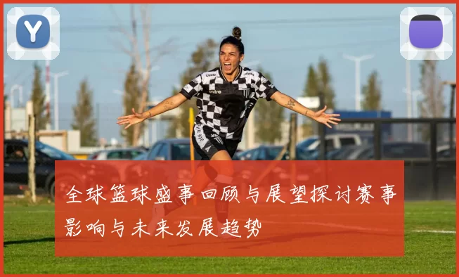 全球篮球盛事回顾与展望探讨赛事影响与未来发展趋势