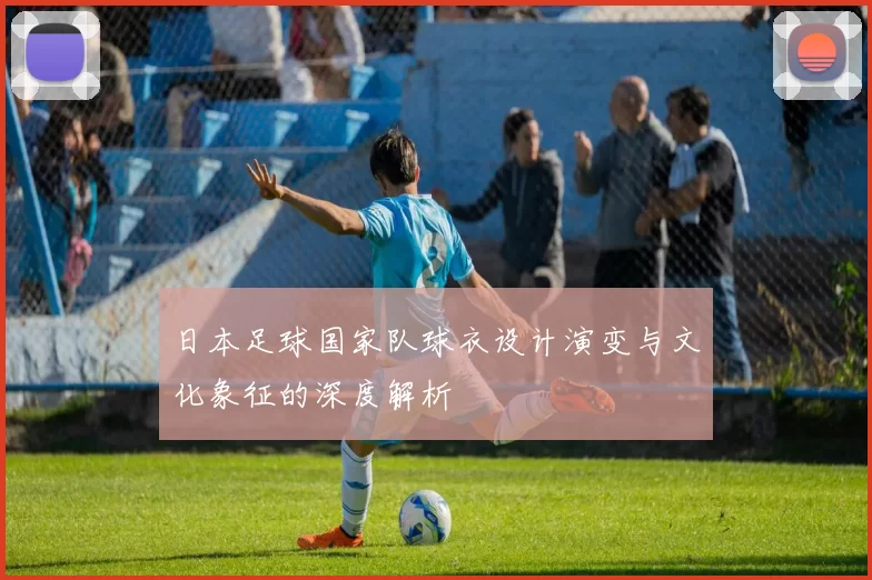 日本足球国家队球衣设计演变与文化象征的深度解析