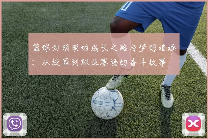 篮球刘明明的成长之路与梦想追逐：从校园到职业赛场的奋斗故事