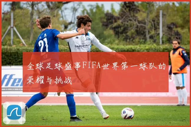 全球足球盛事FIFA世界第一球队的荣耀与挑战
